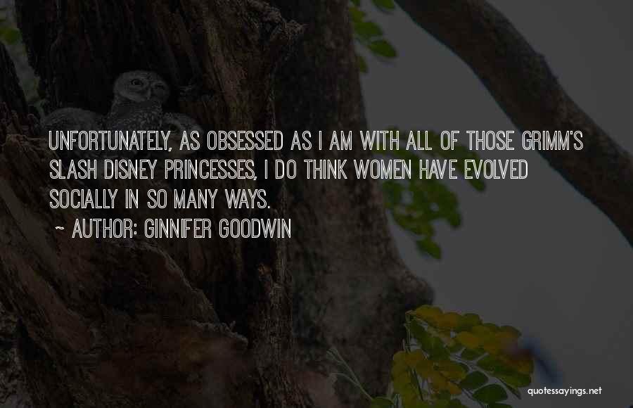 Ginnifer Goodwin Quotes: Unfortunately, As Obsessed As I Am With All Of Those Grimm's Slash Disney Princesses, I Do Think Women Have Evolved