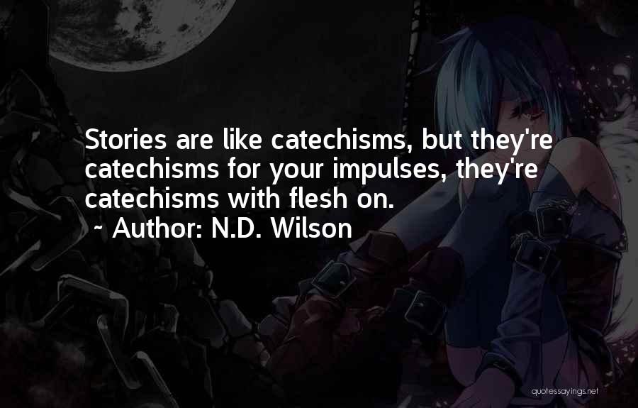 N.D. Wilson Quotes: Stories Are Like Catechisms, But They're Catechisms For Your Impulses, They're Catechisms With Flesh On.