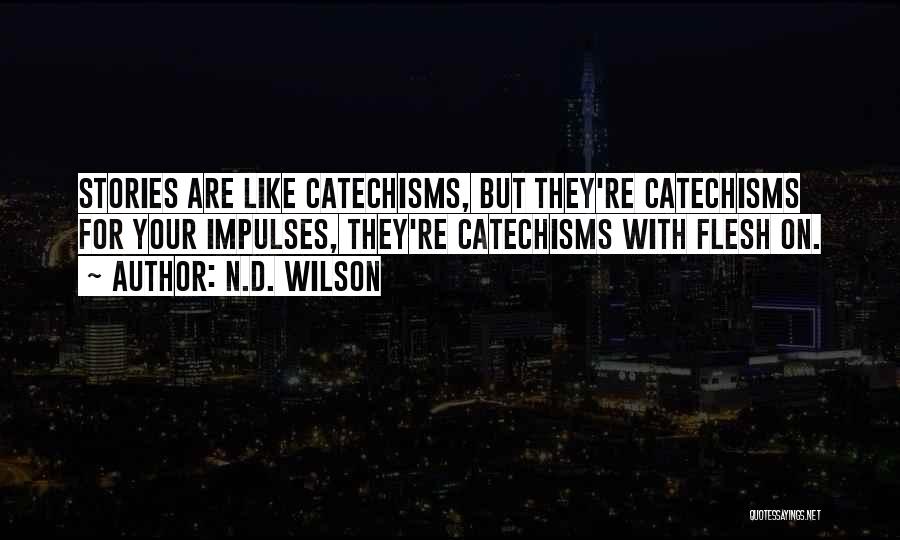 N.D. Wilson Quotes: Stories Are Like Catechisms, But They're Catechisms For Your Impulses, They're Catechisms With Flesh On.