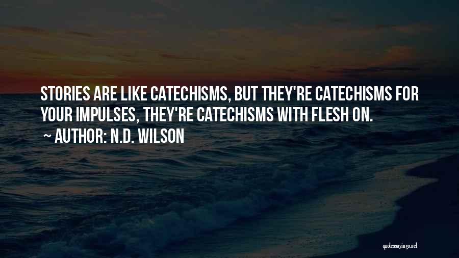 N.D. Wilson Quotes: Stories Are Like Catechisms, But They're Catechisms For Your Impulses, They're Catechisms With Flesh On.