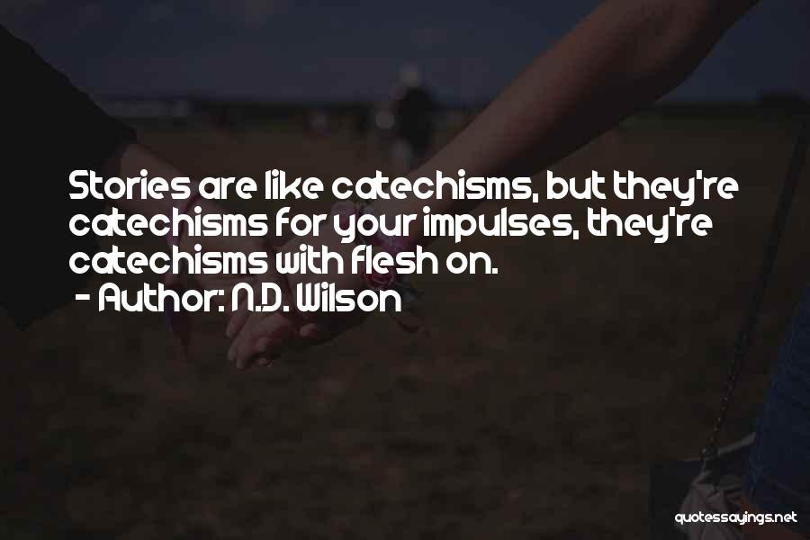 N.D. Wilson Quotes: Stories Are Like Catechisms, But They're Catechisms For Your Impulses, They're Catechisms With Flesh On.