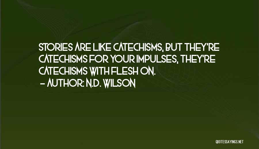 N.D. Wilson Quotes: Stories Are Like Catechisms, But They're Catechisms For Your Impulses, They're Catechisms With Flesh On.