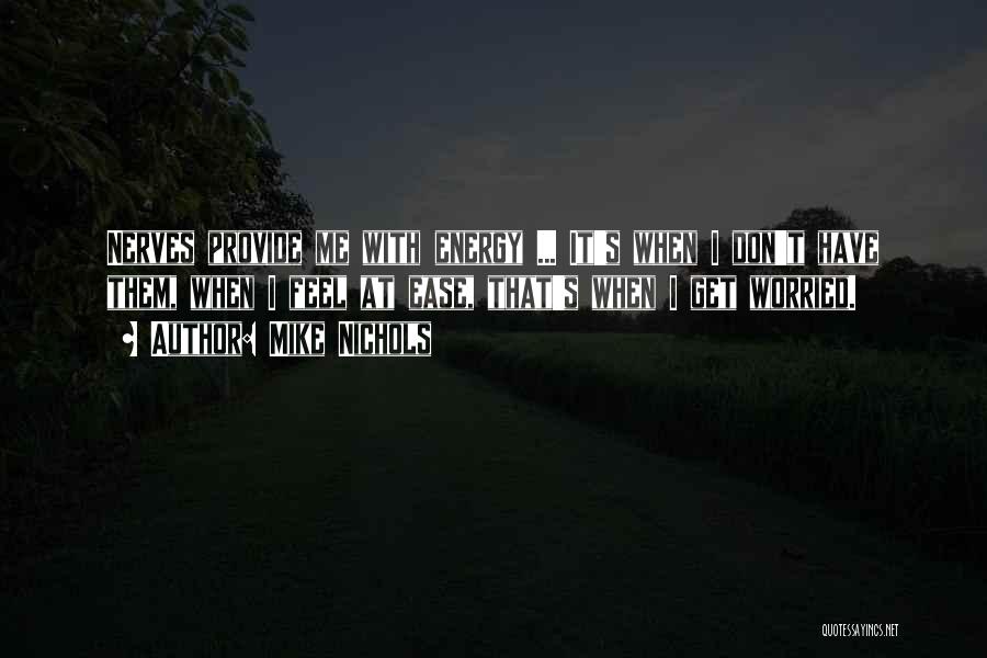Mike Nichols Quotes: Nerves Provide Me With Energy ... It's When I Don't Have Them, When I Feel At Ease, That's When I