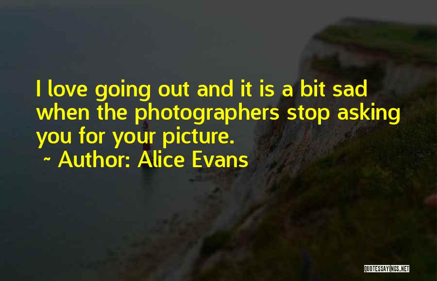 Alice Evans Quotes: I Love Going Out And It Is A Bit Sad When The Photographers Stop Asking You For Your Picture.