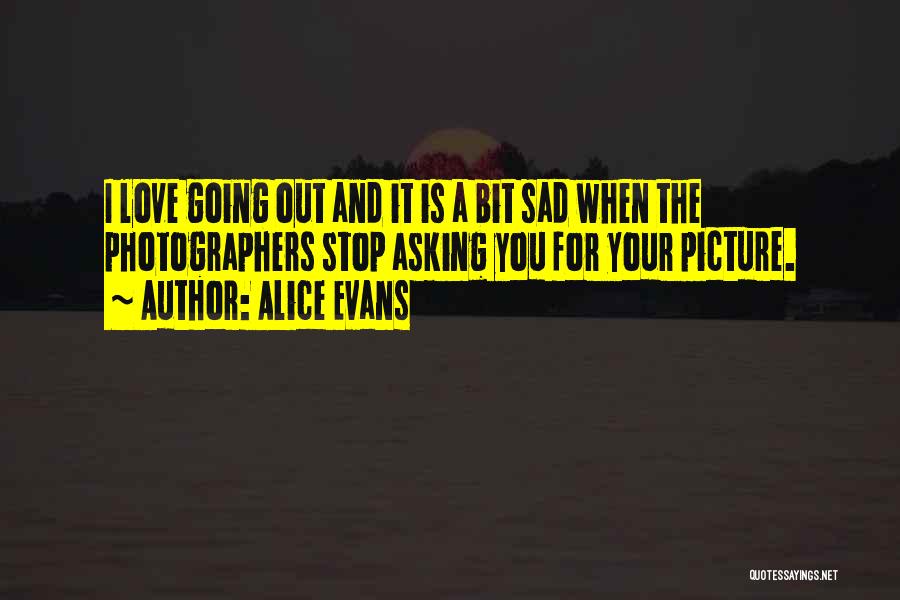 Alice Evans Quotes: I Love Going Out And It Is A Bit Sad When The Photographers Stop Asking You For Your Picture.