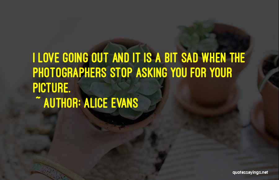 Alice Evans Quotes: I Love Going Out And It Is A Bit Sad When The Photographers Stop Asking You For Your Picture.