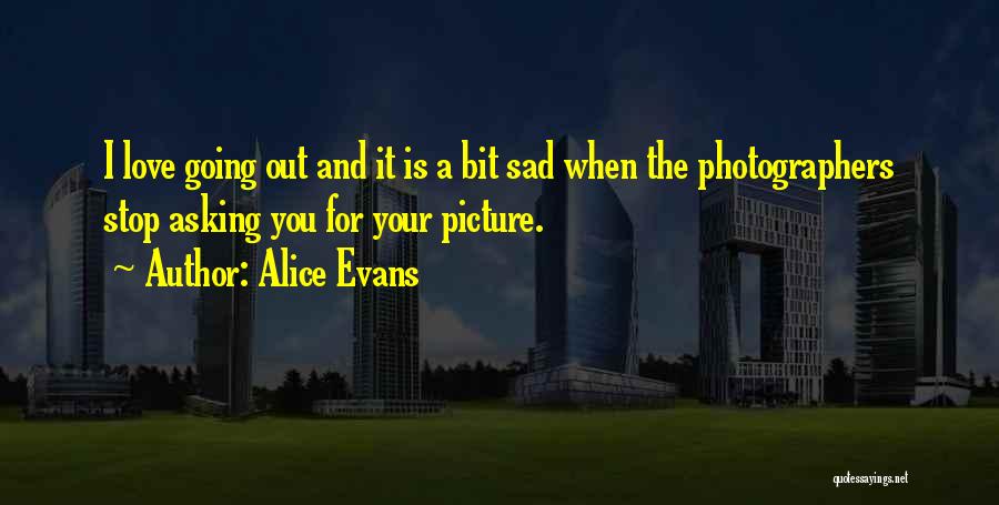 Alice Evans Quotes: I Love Going Out And It Is A Bit Sad When The Photographers Stop Asking You For Your Picture.