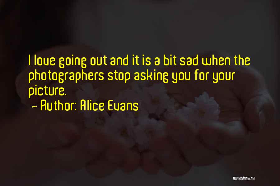 Alice Evans Quotes: I Love Going Out And It Is A Bit Sad When The Photographers Stop Asking You For Your Picture.