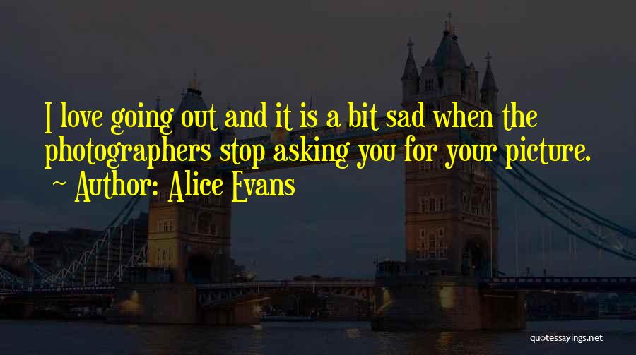 Alice Evans Quotes: I Love Going Out And It Is A Bit Sad When The Photographers Stop Asking You For Your Picture.