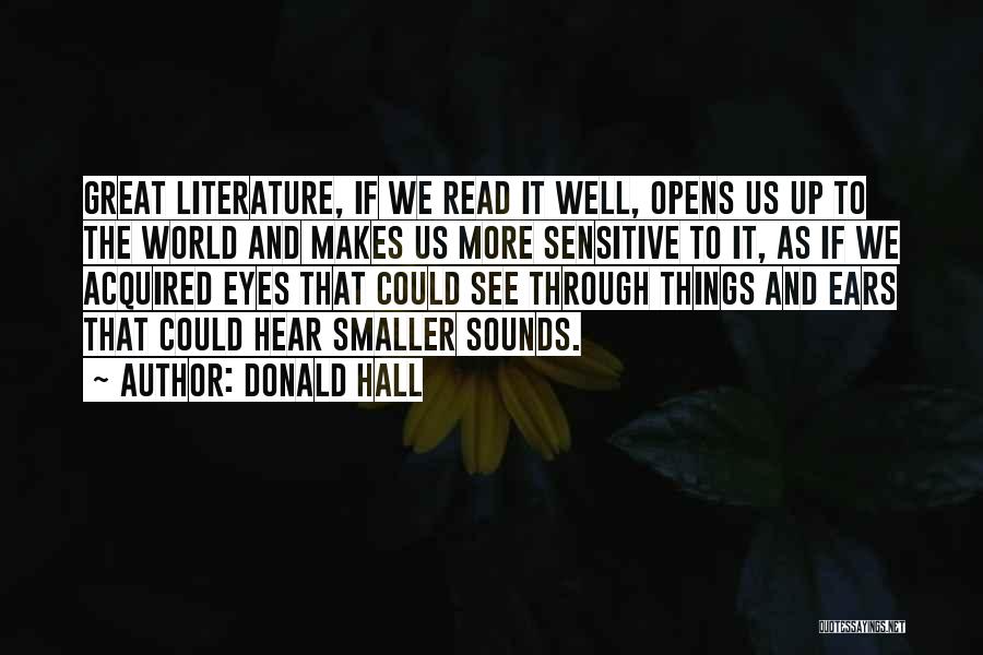 Donald Hall Quotes: Great Literature, If We Read It Well, Opens Us Up To The World And Makes Us More Sensitive To It,