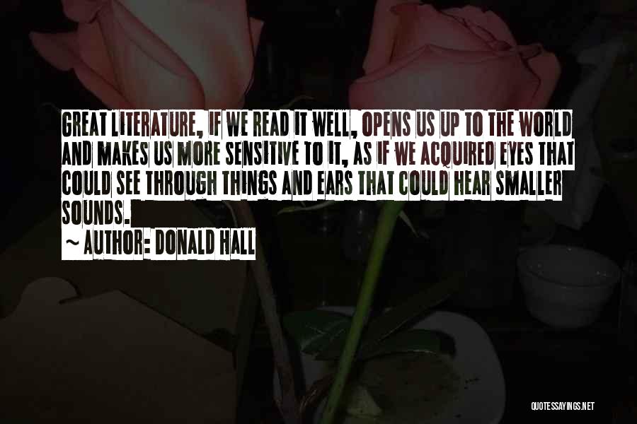 Donald Hall Quotes: Great Literature, If We Read It Well, Opens Us Up To The World And Makes Us More Sensitive To It,
