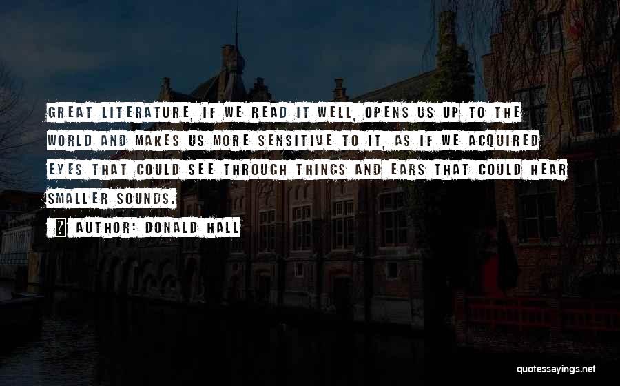 Donald Hall Quotes: Great Literature, If We Read It Well, Opens Us Up To The World And Makes Us More Sensitive To It,