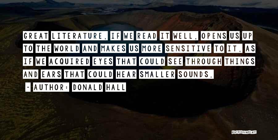 Donald Hall Quotes: Great Literature, If We Read It Well, Opens Us Up To The World And Makes Us More Sensitive To It,