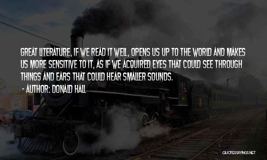 Donald Hall Quotes: Great Literature, If We Read It Well, Opens Us Up To The World And Makes Us More Sensitive To It,