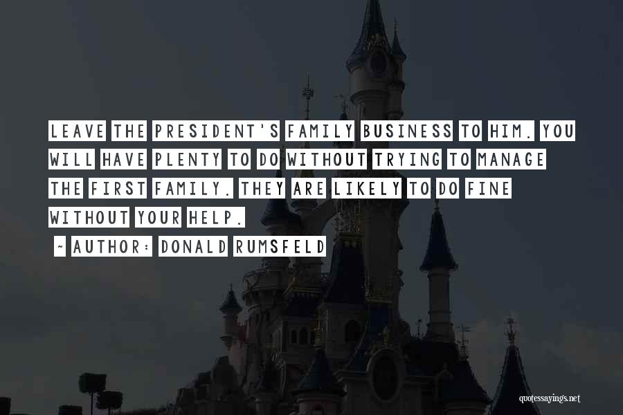 Donald Rumsfeld Quotes: Leave The President's Family Business To Him. You Will Have Plenty To Do Without Trying To Manage The First Family.