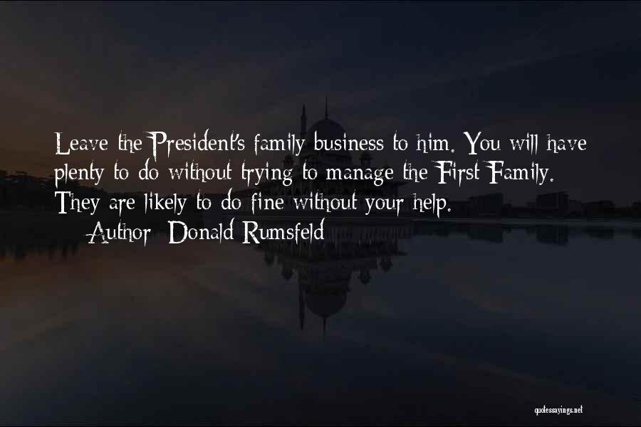 Donald Rumsfeld Quotes: Leave The President's Family Business To Him. You Will Have Plenty To Do Without Trying To Manage The First Family.