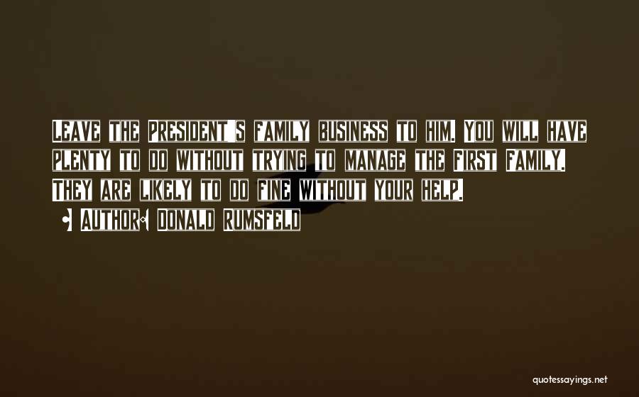 Donald Rumsfeld Quotes: Leave The President's Family Business To Him. You Will Have Plenty To Do Without Trying To Manage The First Family.