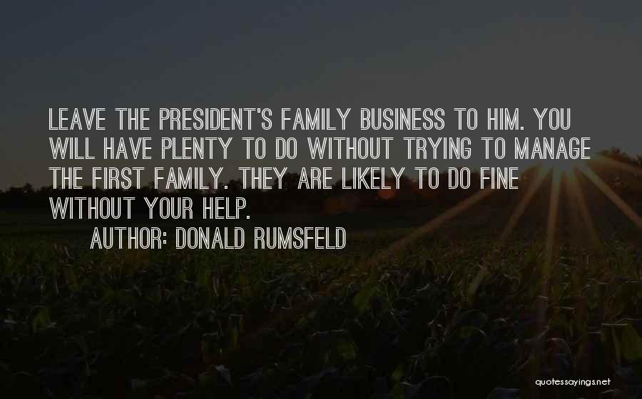 Donald Rumsfeld Quotes: Leave The President's Family Business To Him. You Will Have Plenty To Do Without Trying To Manage The First Family.