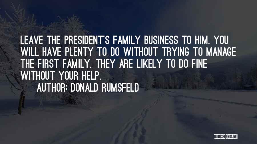 Donald Rumsfeld Quotes: Leave The President's Family Business To Him. You Will Have Plenty To Do Without Trying To Manage The First Family.