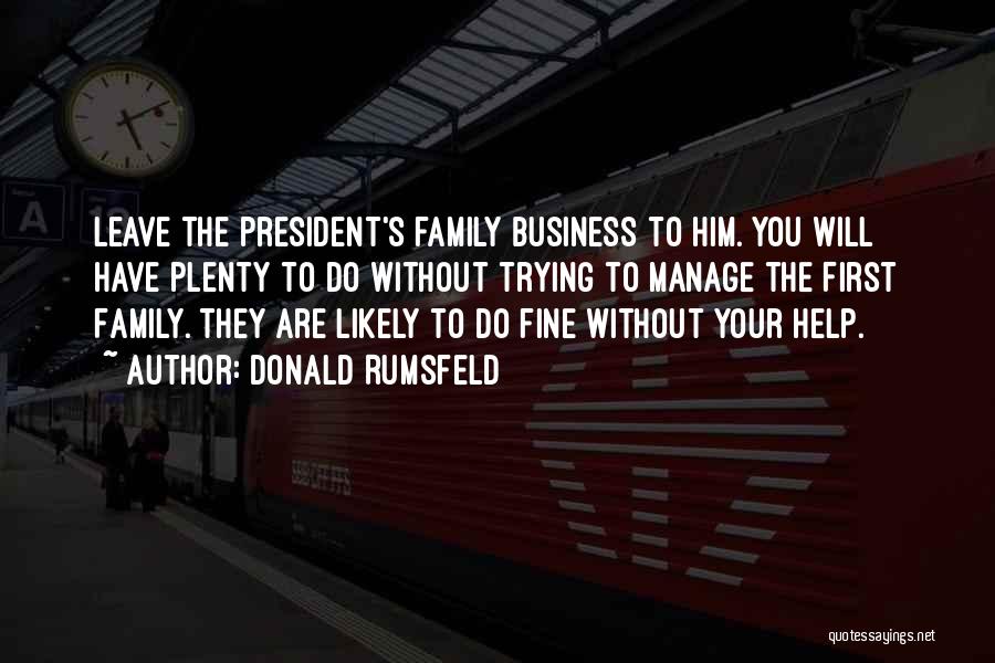 Donald Rumsfeld Quotes: Leave The President's Family Business To Him. You Will Have Plenty To Do Without Trying To Manage The First Family.