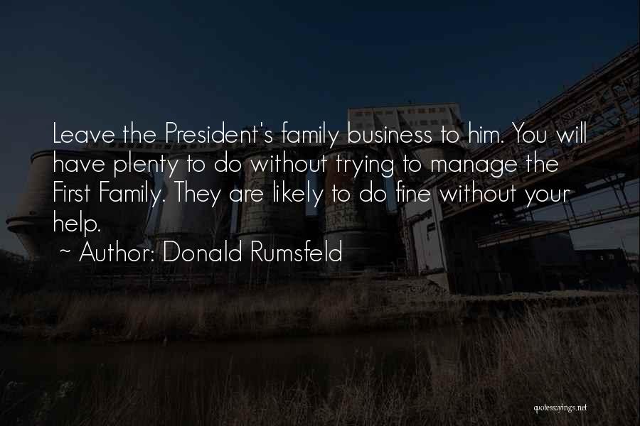 Donald Rumsfeld Quotes: Leave The President's Family Business To Him. You Will Have Plenty To Do Without Trying To Manage The First Family.