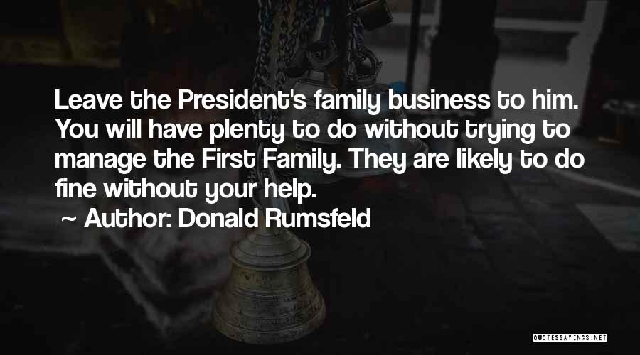 Donald Rumsfeld Quotes: Leave The President's Family Business To Him. You Will Have Plenty To Do Without Trying To Manage The First Family.
