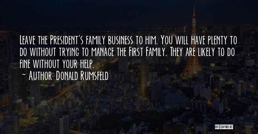 Donald Rumsfeld Quotes: Leave The President's Family Business To Him. You Will Have Plenty To Do Without Trying To Manage The First Family.