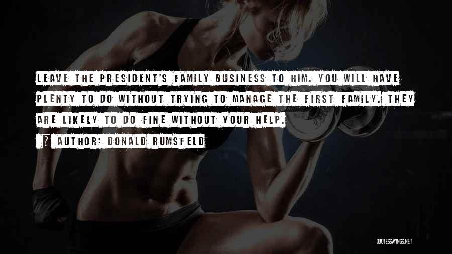 Donald Rumsfeld Quotes: Leave The President's Family Business To Him. You Will Have Plenty To Do Without Trying To Manage The First Family.