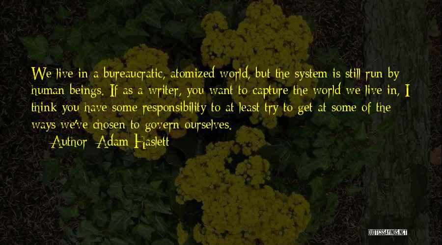 Adam Haslett Quotes: We Live In A Bureaucratic, Atomized World, But The System Is Still Run By Human Beings. If As A Writer,