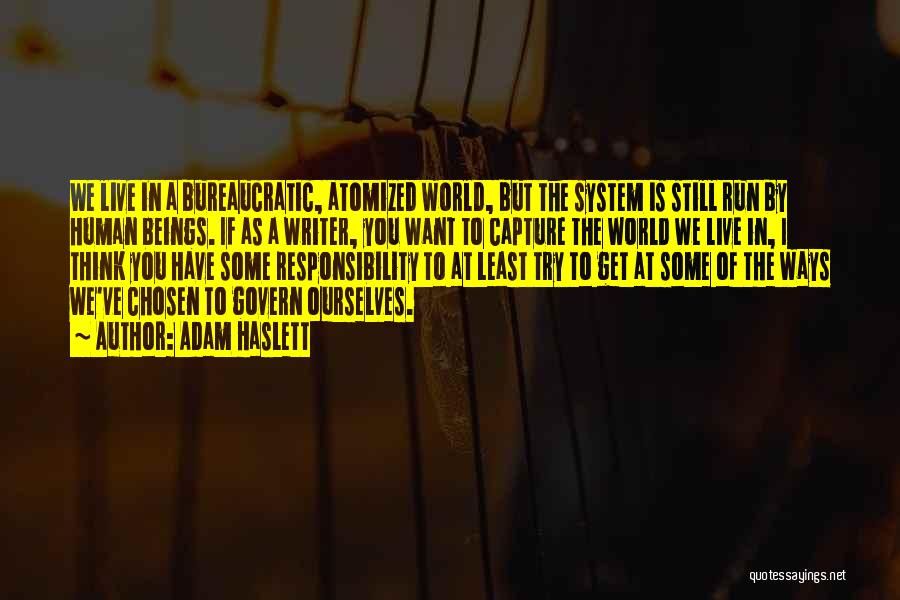 Adam Haslett Quotes: We Live In A Bureaucratic, Atomized World, But The System Is Still Run By Human Beings. If As A Writer,