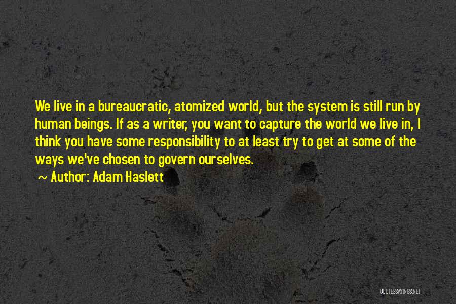 Adam Haslett Quotes: We Live In A Bureaucratic, Atomized World, But The System Is Still Run By Human Beings. If As A Writer,