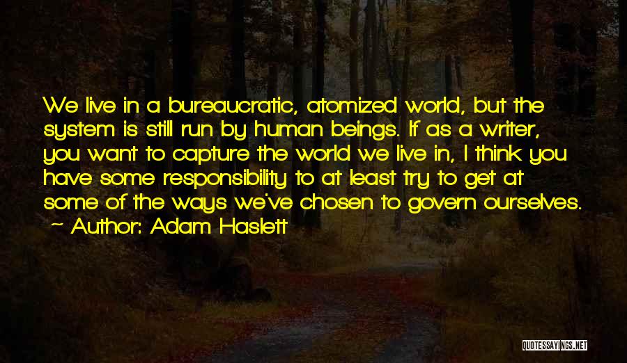 Adam Haslett Quotes: We Live In A Bureaucratic, Atomized World, But The System Is Still Run By Human Beings. If As A Writer,