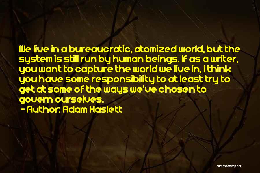 Adam Haslett Quotes: We Live In A Bureaucratic, Atomized World, But The System Is Still Run By Human Beings. If As A Writer,