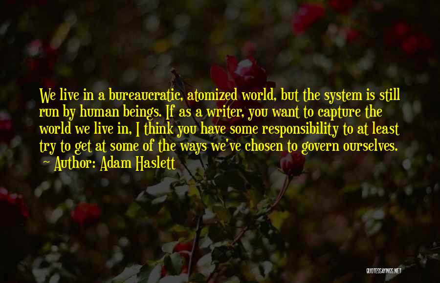 Adam Haslett Quotes: We Live In A Bureaucratic, Atomized World, But The System Is Still Run By Human Beings. If As A Writer,