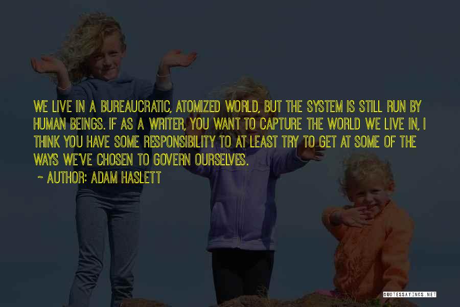 Adam Haslett Quotes: We Live In A Bureaucratic, Atomized World, But The System Is Still Run By Human Beings. If As A Writer,