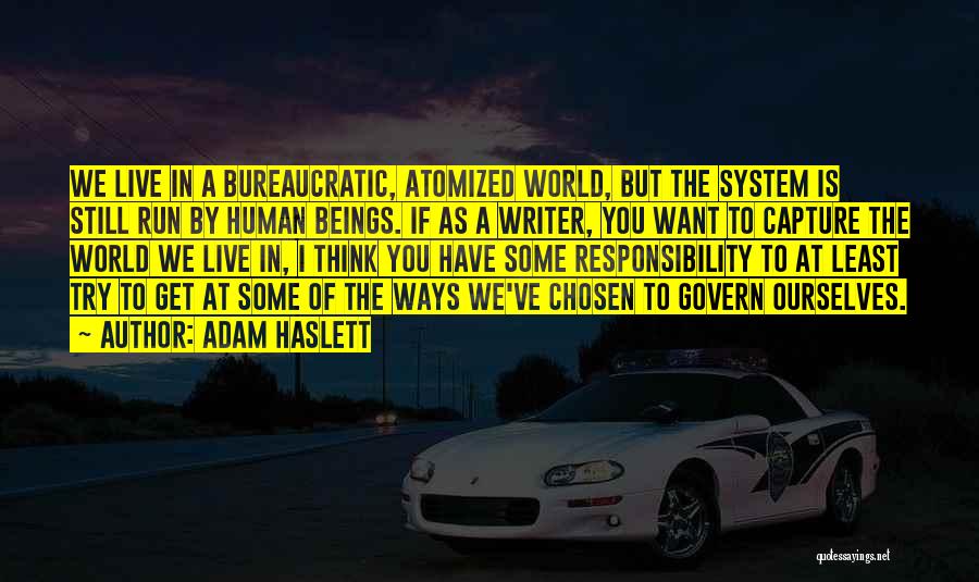 Adam Haslett Quotes: We Live In A Bureaucratic, Atomized World, But The System Is Still Run By Human Beings. If As A Writer,