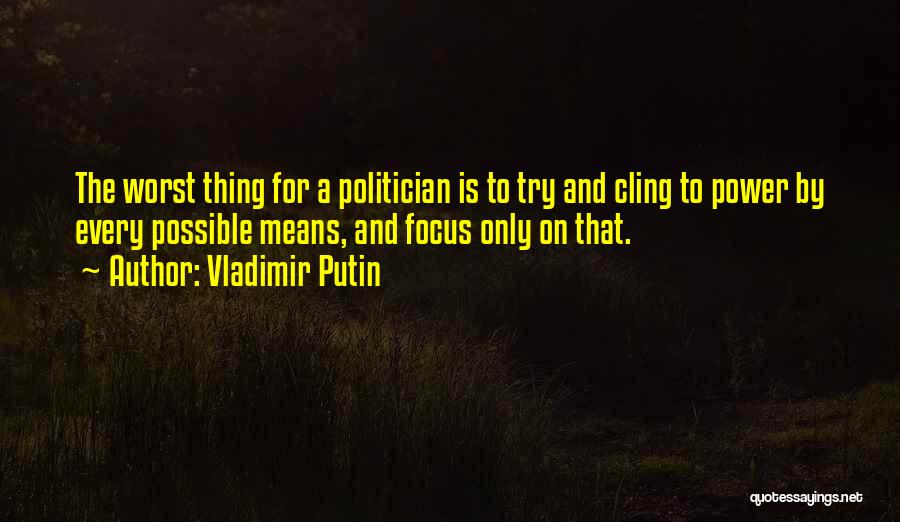 Vladimir Putin Quotes: The Worst Thing For A Politician Is To Try And Cling To Power By Every Possible Means, And Focus Only