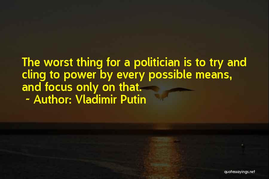 Vladimir Putin Quotes: The Worst Thing For A Politician Is To Try And Cling To Power By Every Possible Means, And Focus Only