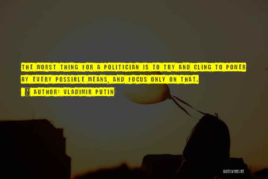 Vladimir Putin Quotes: The Worst Thing For A Politician Is To Try And Cling To Power By Every Possible Means, And Focus Only