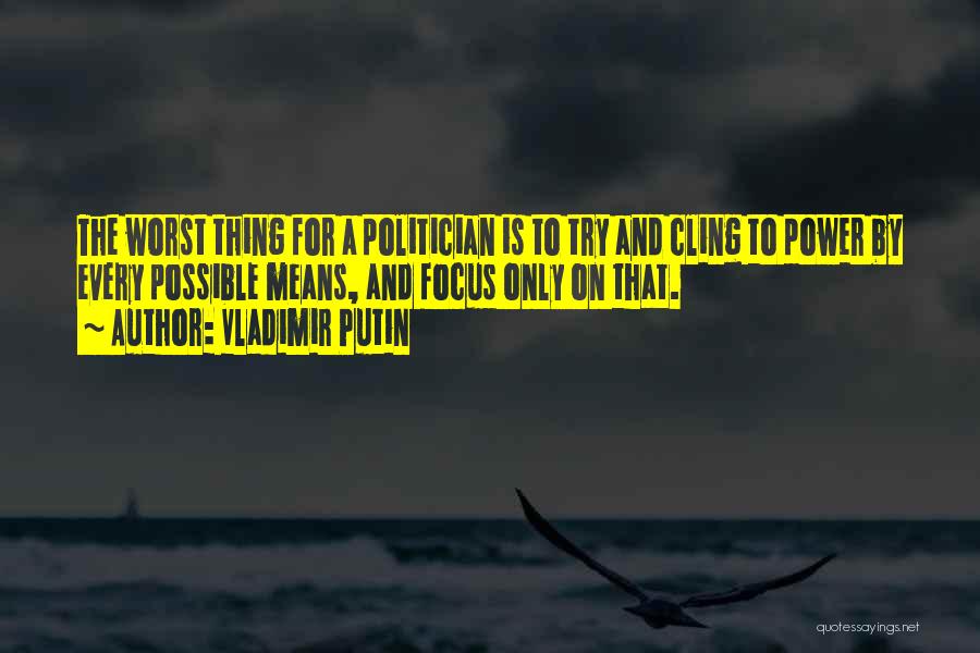 Vladimir Putin Quotes: The Worst Thing For A Politician Is To Try And Cling To Power By Every Possible Means, And Focus Only