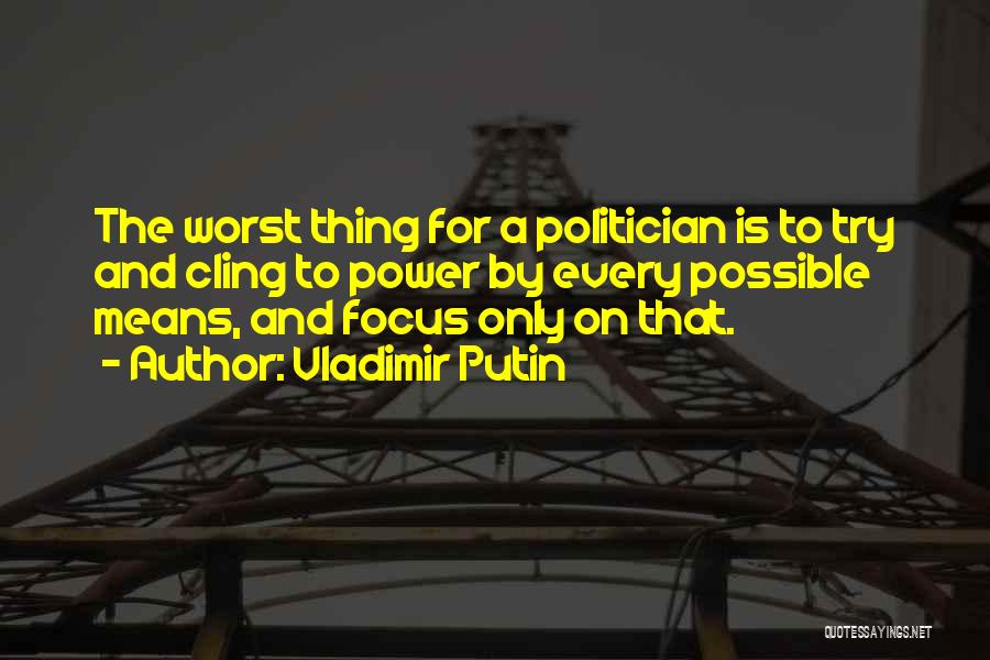 Vladimir Putin Quotes: The Worst Thing For A Politician Is To Try And Cling To Power By Every Possible Means, And Focus Only