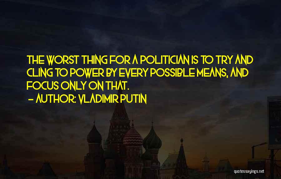 Vladimir Putin Quotes: The Worst Thing For A Politician Is To Try And Cling To Power By Every Possible Means, And Focus Only