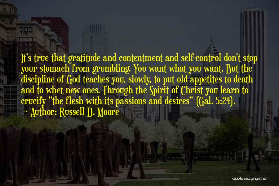 Russell D. Moore Quotes: It's True That Gratitude And Contentment And Self-control Don't Stop Your Stomach From Grumbling. You Want What You Want. But