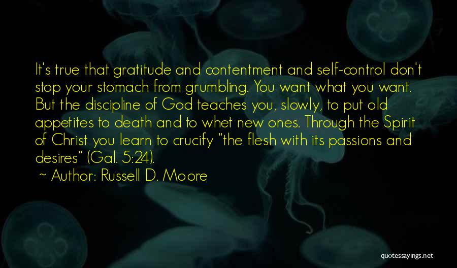 Russell D. Moore Quotes: It's True That Gratitude And Contentment And Self-control Don't Stop Your Stomach From Grumbling. You Want What You Want. But