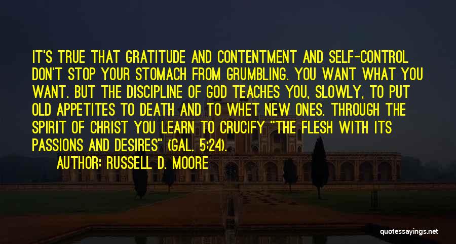 Russell D. Moore Quotes: It's True That Gratitude And Contentment And Self-control Don't Stop Your Stomach From Grumbling. You Want What You Want. But