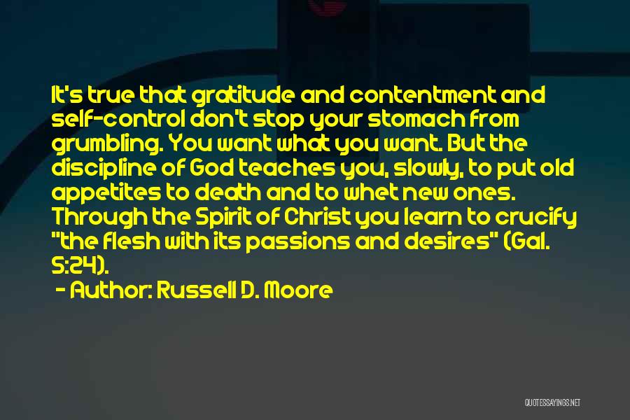Russell D. Moore Quotes: It's True That Gratitude And Contentment And Self-control Don't Stop Your Stomach From Grumbling. You Want What You Want. But