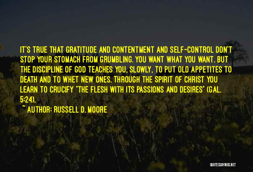 Russell D. Moore Quotes: It's True That Gratitude And Contentment And Self-control Don't Stop Your Stomach From Grumbling. You Want What You Want. But