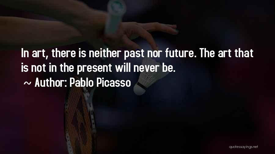 Pablo Picasso Quotes: In Art, There Is Neither Past Nor Future. The Art That Is Not In The Present Will Never Be.
