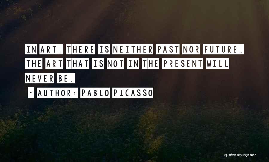 Pablo Picasso Quotes: In Art, There Is Neither Past Nor Future. The Art That Is Not In The Present Will Never Be.