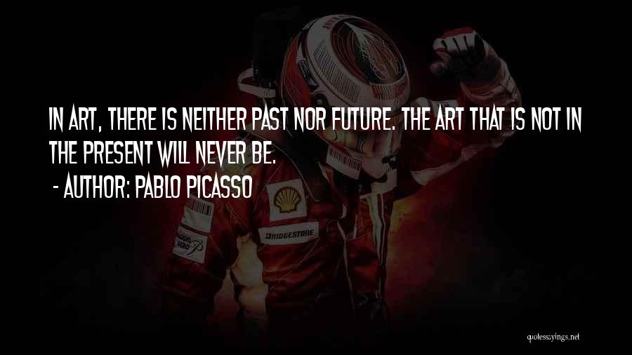 Pablo Picasso Quotes: In Art, There Is Neither Past Nor Future. The Art That Is Not In The Present Will Never Be.